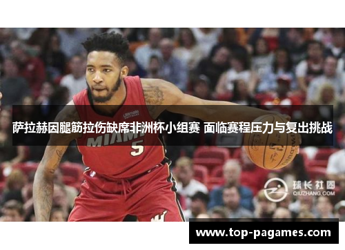 萨拉赫因腿筋拉伤缺席非洲杯小组赛 面临赛程压力与复出挑战